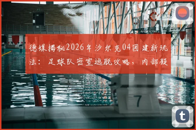 德媒揭秘2026年沙尔克04团建新玩法:足球队密室逃脱攻略,内部凝聚力提升全过程曝光