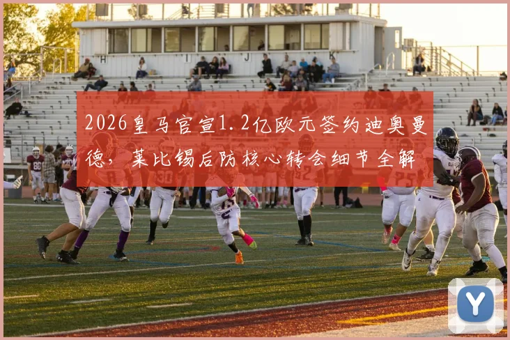 2026皇马官宣1.2亿欧元签约迪奥曼德，莱比锡后防核心转会细节全解析，皇马后防线补强计划揭晓
