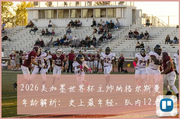 2026美加墨世界杯主帅纳格尔斯曼年龄解析：史上最年轻，队内12名球员比他年长是哪些人？