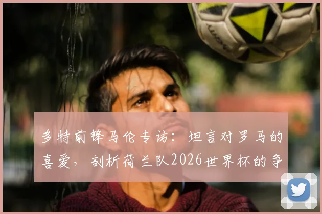 多特前锋马伦专访:坦言对罗马的喜爱,剖析荷兰队2026世界杯的争冠机遇与挑战
