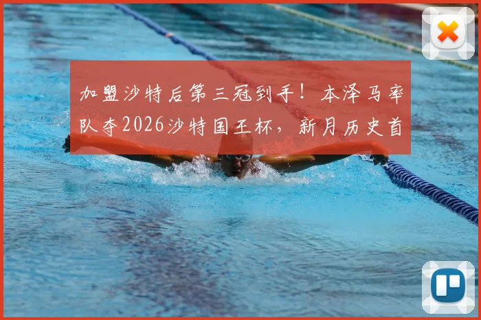 加盟沙特后第三冠到手！本泽马率队夺2026沙特国王杯，新月历史首冠庆典