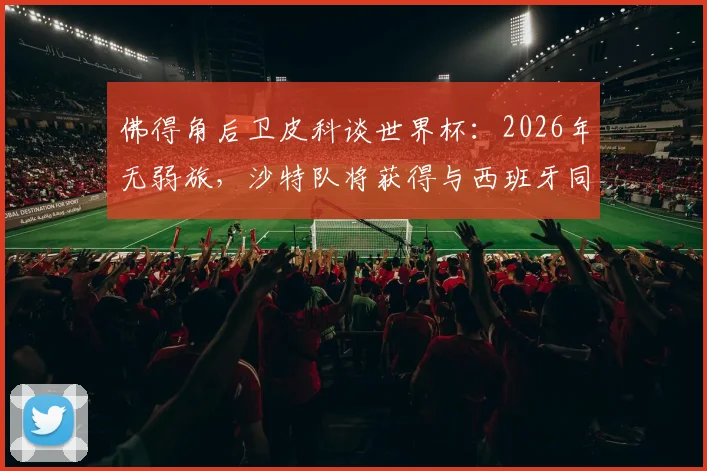 佛得角后卫皮科谈世界杯：2026年无弱旅，沙特队将获得与西班牙同等对待