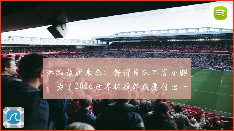 加维最新表态:佛得角队不容小觑,为了2026世界杯冠军我愿付出一切