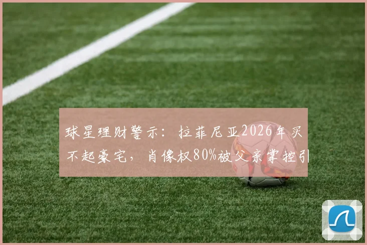 球星理财警示:拉菲尼亚2026年买不起豪宅,肖像权80%被父亲掌控引深思