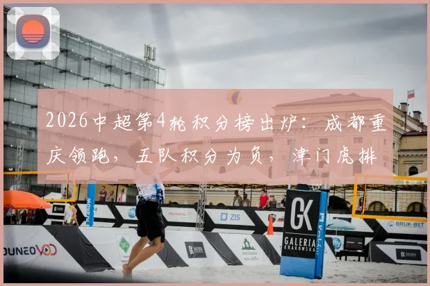 2026中超第4轮积分榜出炉：成都重庆领跑，五队积分为负，津门虎排名垫底引热议