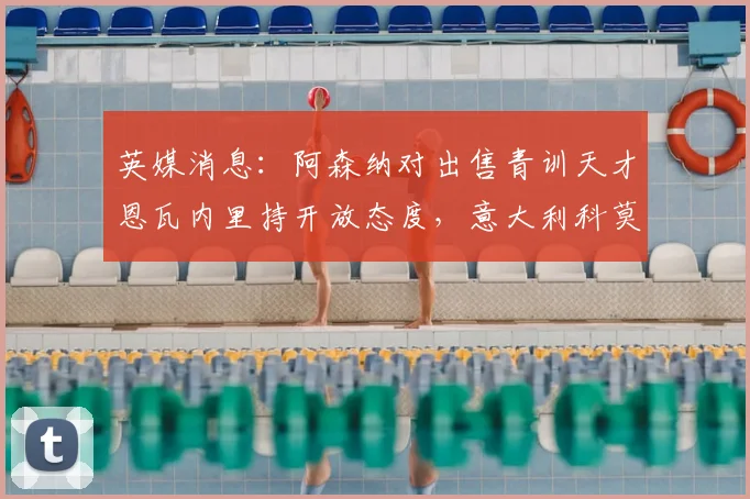 英媒消息：阿森纳对出售青训天才恩瓦内里持开放态度，意大利科莫俱乐部正全力争取