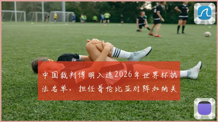 中国裁判傅明入选2026年世界杯执法名单，担任哥伦比亚对阵加纳关键战的辅助视频助理裁判