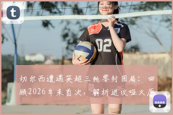 切尔西遭遇英超三轮零封困局：回顾2026年来首次，解析进攻哑火原因与球队当前困境