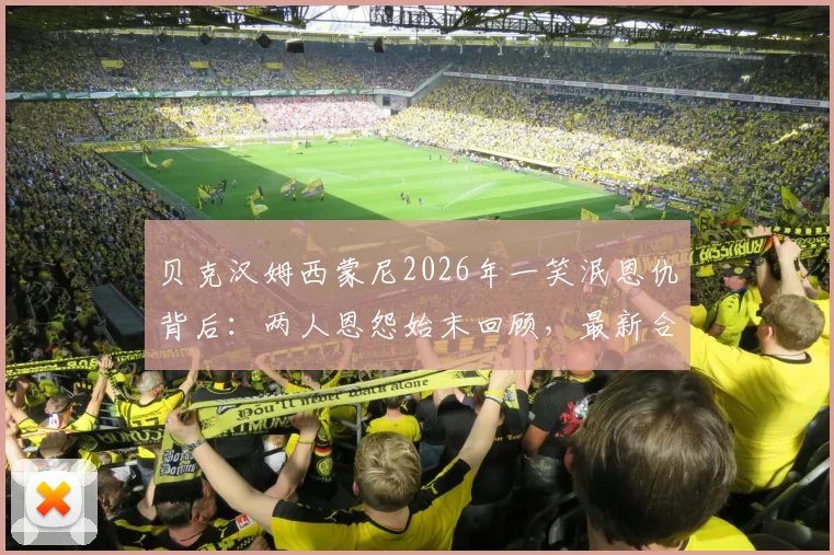 贝克汉姆西蒙尼2026年一笑泯恩仇背后：两人恩怨始末回顾，最新合影社媒动态解读