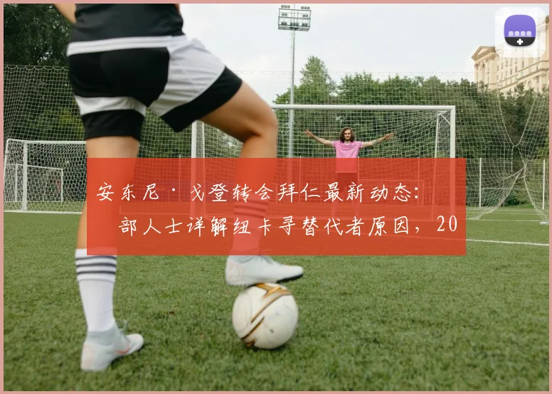 安东尼·戈登转会拜仁最新动态：内部人士详解纽卡寻替代者原因，2026加盟前景深度评估
