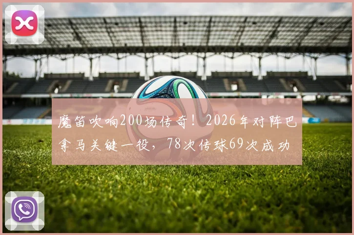 魔笛吹响200场传奇！2026年对阵巴拿马关键一役，78次传球69次成功彰显大师风范