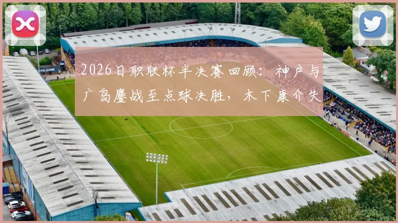 2026日职联杯半决赛回顾:神户与广岛鏖战至点球决胜,木下康介失点成转折