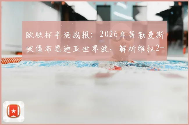 欧联杯半场战报：2026年蒂勒曼斯破僵布恩迪亚世界波，解析维拉2-0弗赖堡战术关键与晋级前景