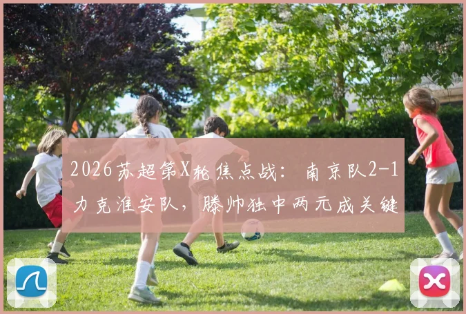 2026苏超第X轮焦点战:南京队2-1力克淮安队,滕帅独中两元成关键先生,赛后积分榜有何变化?