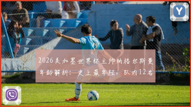 2026美加墨世界杯主帅纳格尔斯曼年龄解析：史上最年轻，队内12名球员比他年长是哪些人？