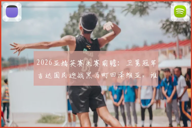 2026亚精英赛决赛前瞻：卫冕冠军吉达国民迎战黑马町田泽维亚，谁能最终捧杯？赛前深度解析与看点预测
