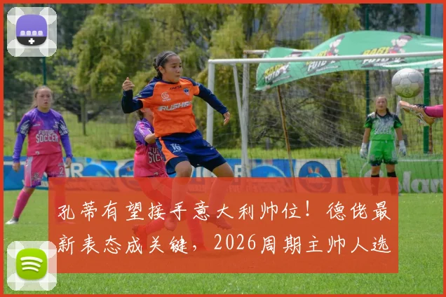 孔蒂有望接手意大利帅位！德佬最新表态成关键，2026周期主帅人选分析