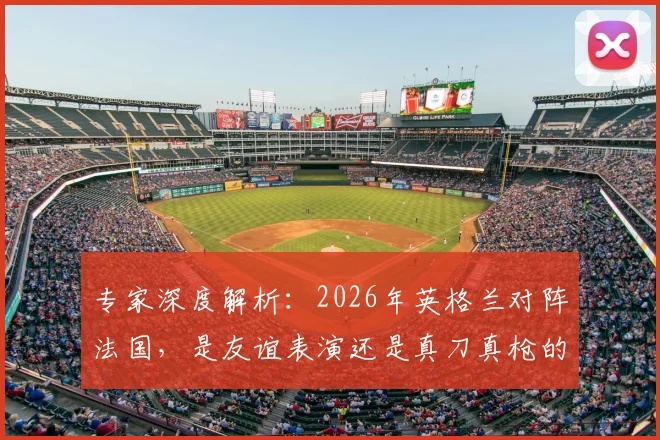 专家深度解析：2026年英格兰对阵法国，是友谊表演还是真刀真枪的荣誉对决？