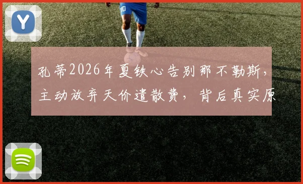孔蒂2026年夏铁心告别那不勒斯，主动放弃天价遣散费，背后真实原因与未来去向分析