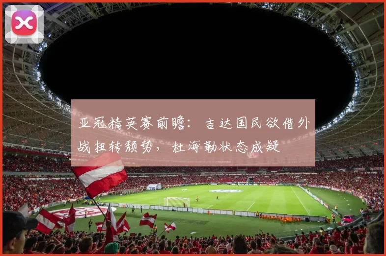 亚冠精英赛前瞻：吉达国民欲借外战扭转颓势，杜海勒状态成疑